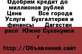 Одобрим кредит до 3 миллионов рублей. › Цена ­ 15 - Все города Услуги » Бухгалтерия и финансы   . Дагестан респ.,Южно-Сухокумск г.